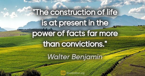 Walter Benjamin quote: "The construction of life is at present in the power of facts..."