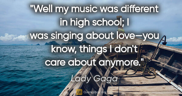 Lady Gaga quote: "Well my music was different in high school; I was singing..."