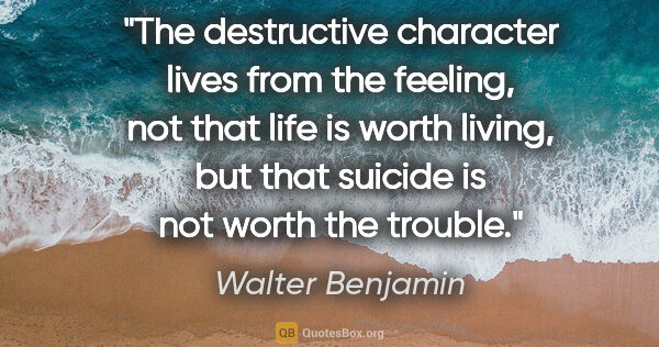 Walter Benjamin quote: "The destructive character lives from the feeling, not that..."