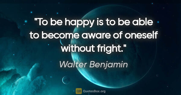 Walter Benjamin quote: "To be happy is to be able to become aware of oneself without..."