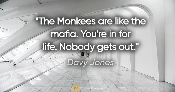Davy Jones quote: "The Monkees are like the mafia. You're in for life. Nobody..."