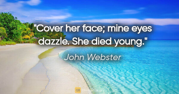 John Webster quote: "Cover her face; mine eyes dazzle. She died young."