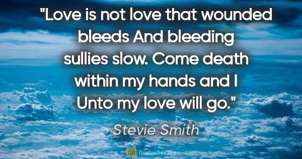 Stevie Smith quote: "Love is not love that wounded bleeds And bleeding sullies..."