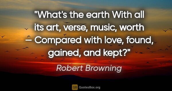 Robert Browning quote: "What's the earth
With all its art, verse, music, worth..."