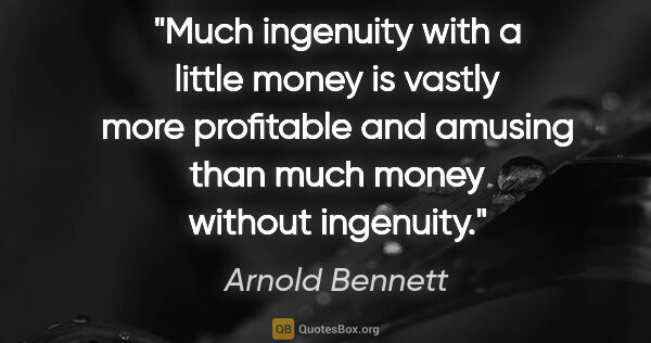 Arnold Bennett quote: "Much ingenuity with a little money is vastly more profitable..."