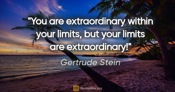 Gertrude Stein quote: "You are extraordinary within your limits, but your limits are..."