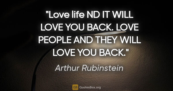 Arthur Rubinstein quote: "Love life ND IT WILL LOVE YOU BACK. LOVE PEOPLE AND THEY WILL ..."