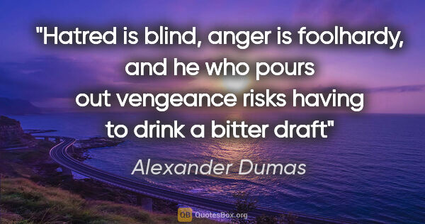 Alexander Dumas quote: "Hatred is blind, anger is foolhardy, and he who pours out..."