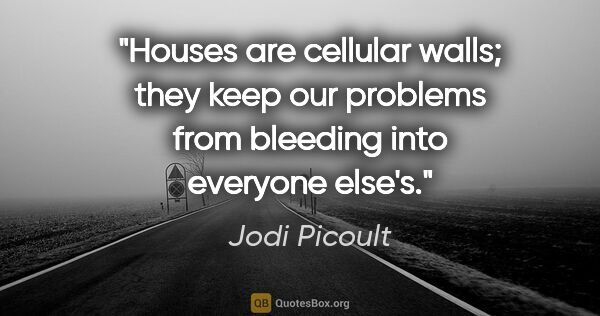 Jodi Picoult quote: "Houses are cellular walls; they keep our problems from..."
