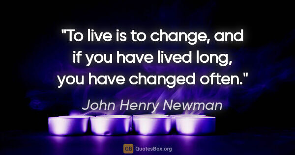 John Henry Newman quote: "To live is to change, and if you have lived long, you have..."
