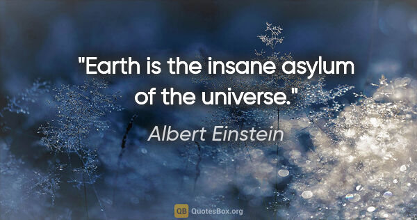 Albert Einstein quote: "Earth is the insane asylum of the universe."