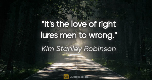 Kim Stanley Robinson quote: "It's the love of right lures men to wrong."