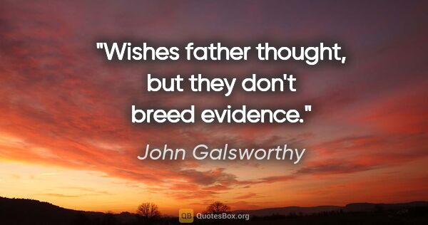 John Galsworthy quote: "Wishes father thought, but they don't breed evidence."