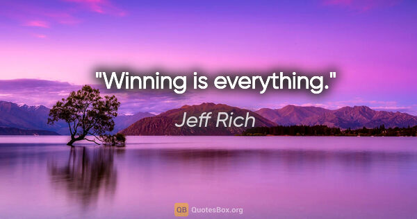 Jeff Rich quote: "Winning is everything."