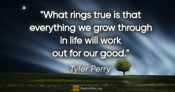 Tyler Perry quote: "What rings true is that everything we grow through in life..."