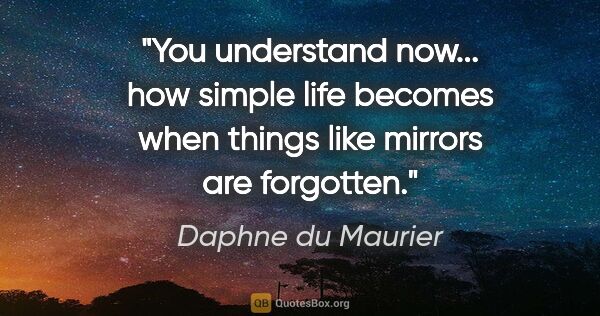 Daphne du Maurier quote: "You understand now... how simple life becomes when things like..."