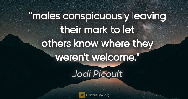 Jodi Picoult quote: "males conspicuously leaving their mark to let others know..."