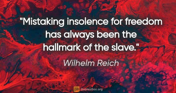 Wilhelm Reich quote: "Mistaking insolence for freedom has always been the hallmark..."