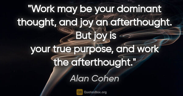 Alan Cohen quote: "Work may be your dominant thought, and joy an afterthought. ..."