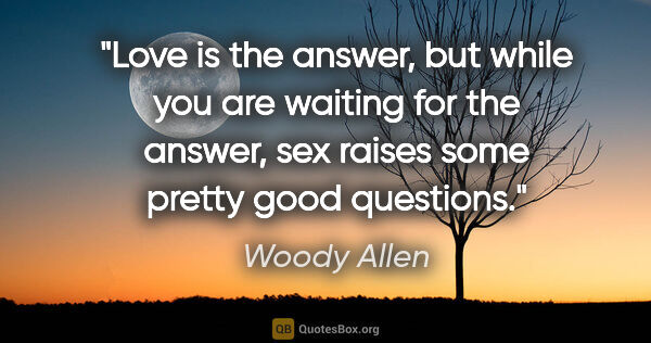 Woody Allen quote: "Love is the answer, but while you are waiting for the answer,..."