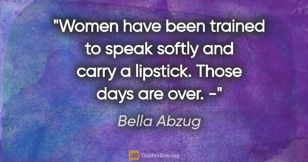 Bella Abzug quote: "Women have been trained to speak softly and carry a lipstick...."