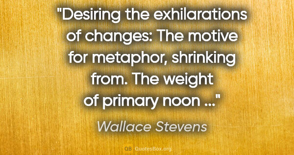 Wallace Stevens quote: "Desiring the exhilarations of changes: The motive for..."