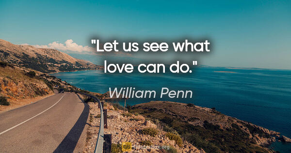 William Penn quote: "Let us see what love can do."