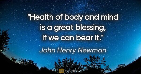 John Henry Newman quote: "Health of body and mind is a great blessing, if we can bear it."