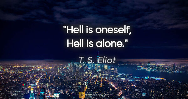 T. S. Eliot quote: "Hell is oneself, Hell is alone."