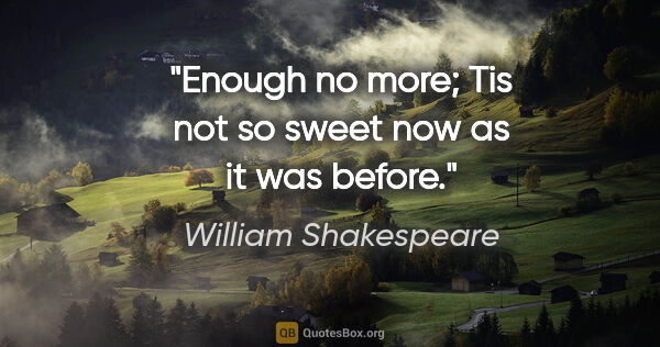 William Shakespeare quote: "Enough no more; Tis not so sweet now as it was before."