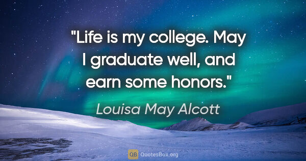 Louisa May Alcott quote: "Life is my college. May I graduate well, and earn some honors."