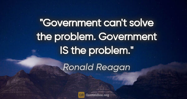 Ronald Reagan quote: "Government can't solve the problem. Government IS the problem."