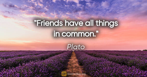Plato quote: "Friends have all things in common."