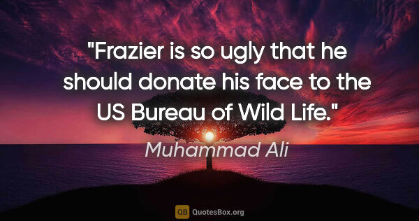 Muhammad Ali quote: "Frazier is so ugly that he should donate his face to the US..."