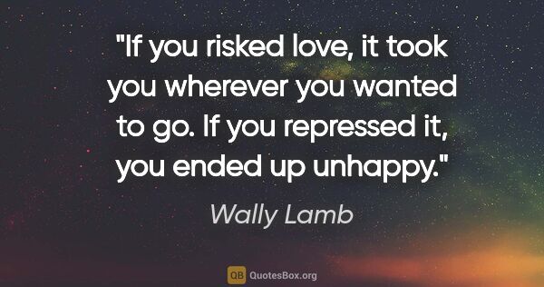 Wally Lamb quote: "If you risked love, it took you wherever you wanted to go. If..."