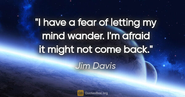 Jim Davis quote: "I have a fear of letting my mind wander. I'm afraid it might..."
