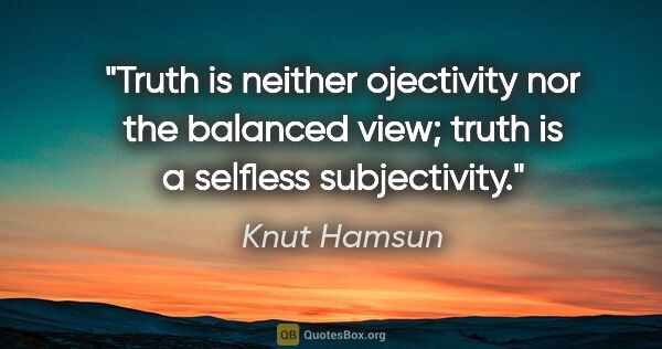 Knut Hamsun quote: "Truth is neither ojectivity nor the balanced view; truth is a..."