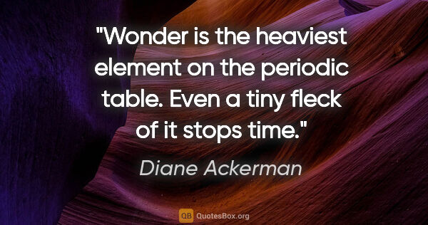Diane Ackerman quote: "Wonder is the heaviest element on the periodic table. Even a..."