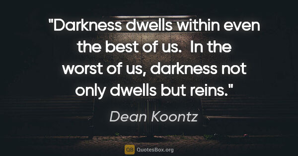 Dean Koontz quote: "Darkness dwells within even the best of us.  In the worst of..."