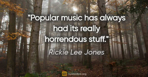 Rickie Lee Jones quote: "Popular music has always had its really horrendous stuff."