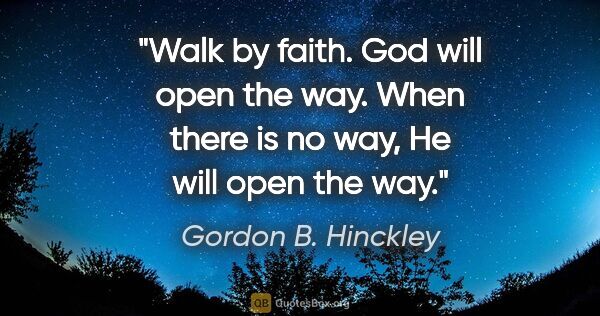 Gordon B. Hinckley quote: "Walk by faith. God will open the way. When there is no way, He..."