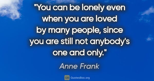 Anne Frank quote: "You can be lonely even when you are loved by many people,..."