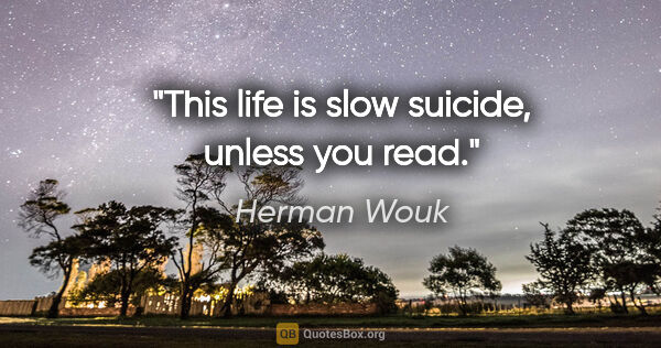 Herman Wouk quote: "This life is slow suicide, unless you read."