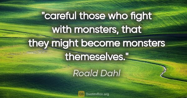 Roald Dahl quote: "careful those who fight with monsters, that they might become..."