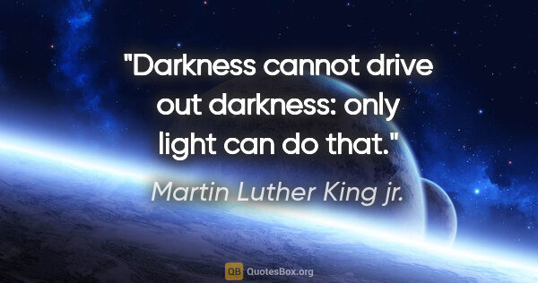 Martin Luther King jr. quote: "Darkness cannot drive out darkness: only light can do that."