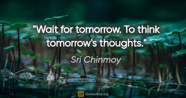 Sri Chinmoy quote: "Wait for tomorrow. To think tomorrow's thoughts."