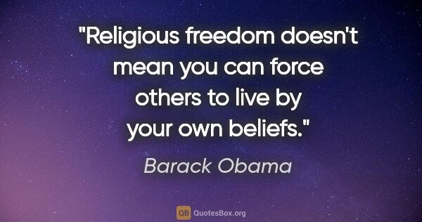 Barack Obama quote: "Religious freedom doesn't mean you can force others to live by..."