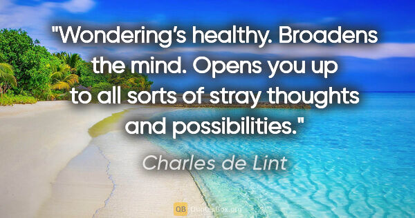 Charles de Lint quote: "Wondering’s healthy. Broadens the mind. Opens you up to all..."