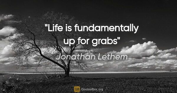 Jonathan Lethem quote: "Life is fundamentally up for grabs"