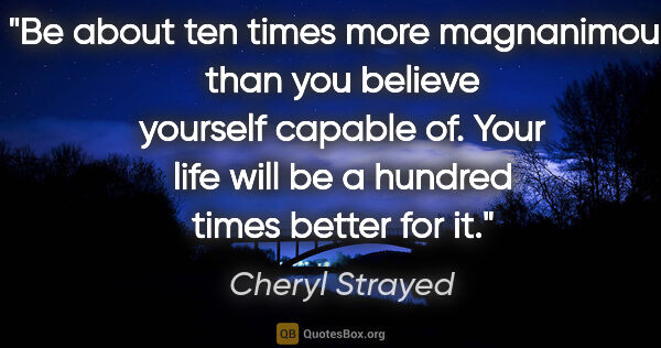 Cheryl Strayed quote: "Be about ten times more magnanimous than you believe yourself..."